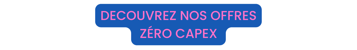 DECOUVREZ NOS OFFREs Zéro capex